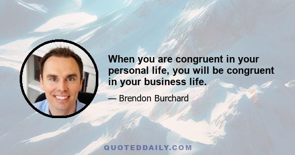 When you are congruent in your personal life, you will be congruent in your business life.