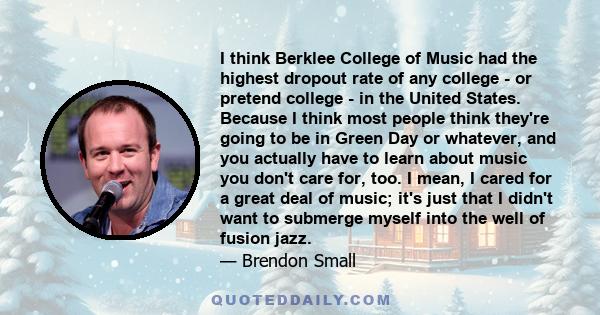 I think Berklee College of Music had the highest dropout rate of any college - or pretend college - in the United States. Because I think most people think they're going to be in Green Day or whatever, and you actually