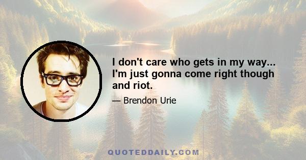 I don't care who gets in my way... I'm just gonna come right though and riot.