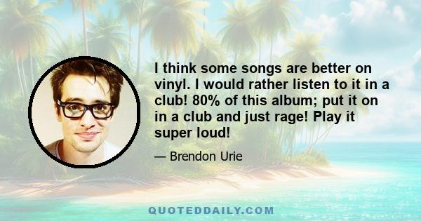 I think some songs are better on vinyl. I would rather listen to it in a club! 80% of this album; put it on in a club and just rage! Play it super loud!