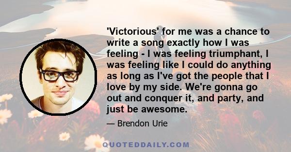 'Victorious' for me was a chance to write a song exactly how I was feeling - I was feeling triumphant, I was feeling like I could do anything as long as I've got the people that I love by my side. We're gonna go out and 