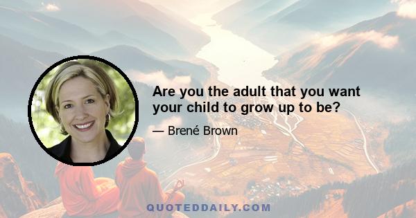 Are you the adult that you want your child to grow up to be?