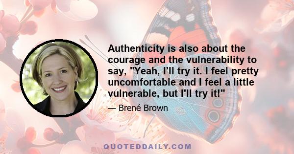 Authenticity is also about the courage and the vulnerability to say, Yeah, I'll try it. I feel pretty uncomfortable and I feel a little vulnerable, but I'll try it!