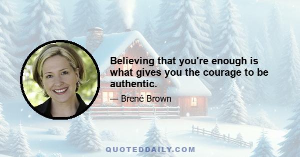 Believing that you're enough is what gives you the courage to be authentic.