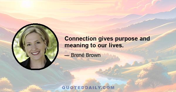 Connection gives purpose and meaning to our lives.