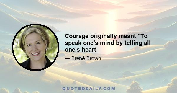 Courage originally meant To speak one's mind by telling all one's heart