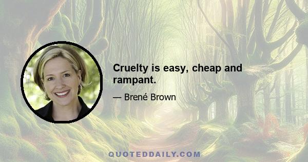 Cruelty is easy, cheap and rampant.