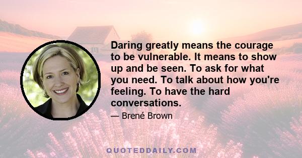 Daring greatly means the courage to be vulnerable. It means to show up and be seen. To ask for what you need. To talk about how you're feeling. To have the hard conversations.