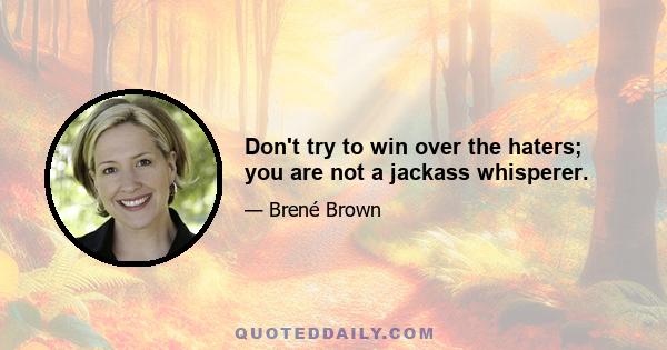 Don't try to win over the haters; you are not a jackass whisperer.