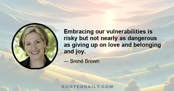 Embracing our vulnerabilities is risky but not nearly as dangerous as giving up on love and belonging and joy.