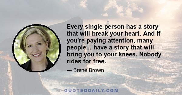 Every single person has a story that will break your heart. And if you're paying attention, many people... have a story that will bring you to your knees. Nobody rides for free.