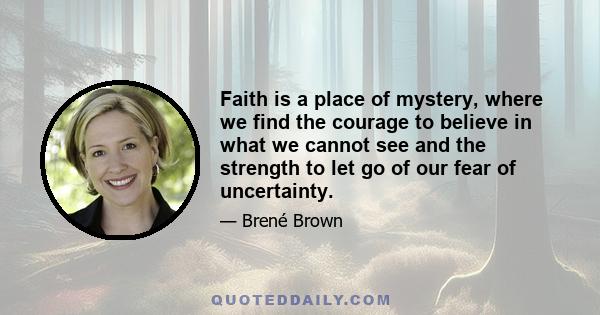 Faith is a place of mystery, where we find the courage to believe in what we cannot see and the strength to let go of our fear of uncertainty.