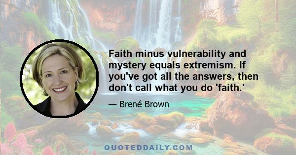 Faith minus vulnerability and mystery equals extremism. If you've got all the answers, then don't call what you do 'faith.'