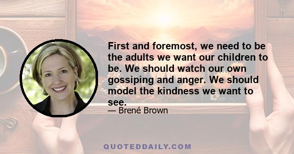 First and foremost, we need to be the adults we want our children to be. We should watch our own gossiping and anger. We should model the kindness we want to see.