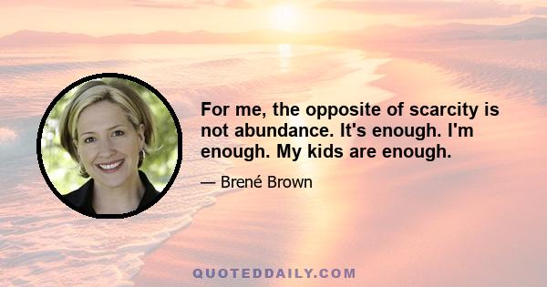 For me, the opposite of scarcity is not abundance. It's enough. I'm enough. My kids are enough.