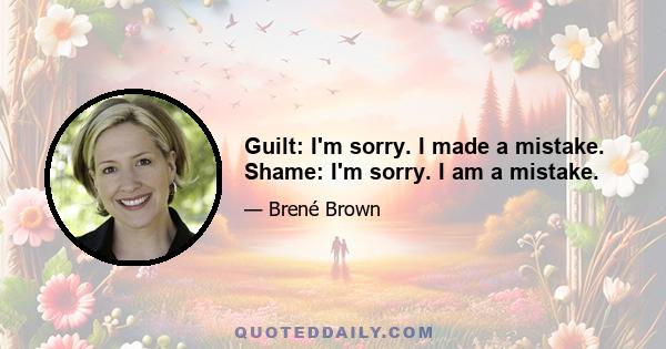 Guilt: I'm sorry. I made a mistake. Shame: I'm sorry. I am a mistake.