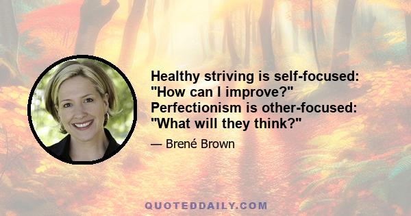 Healthy striving is self-focused: How can I improve? Perfectionism is other-focused: What will they think?