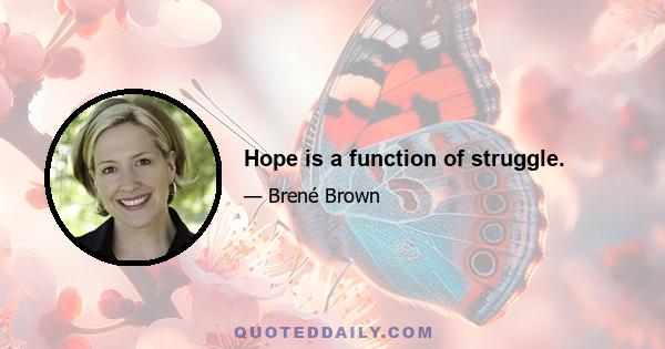 Hope is a function of struggle.