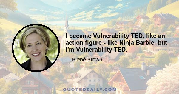 I became Vulnerability TED, like an action figure - like Ninja Barbie, but I'm Vulnerability TED.