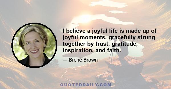 I believe a joyful life is made up of joyful moments, gracefully strung together by trust, gratitude, inspiration, and faith.