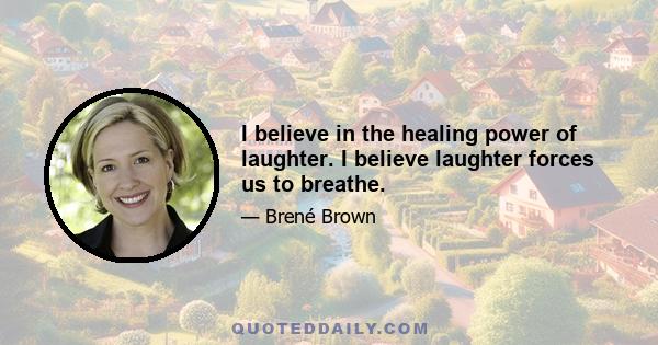 I believe in the healing power of laughter. I believe laughter forces us to breathe.