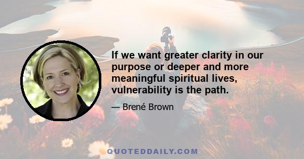 If we want greater clarity in our purpose or deeper and more meaningful spiritual lives, vulnerability is the path.