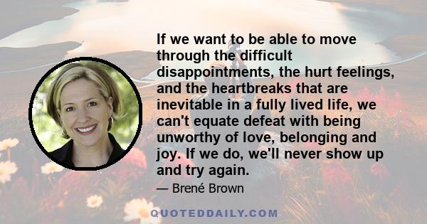 If we want to be able to move through the difficult disappointments, the hurt feelings, and the heartbreaks that are inevitable in a fully lived life, we can't equate defeat with being unworthy of love, belonging and