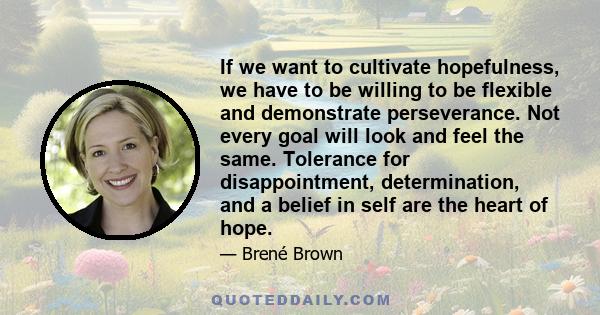 If we want to cultivate hopefulness, we have to be willing to be flexible and demonstrate perseverance. Not every goal will look and feel the same. Tolerance for disappointment, determination, and a belief in self are