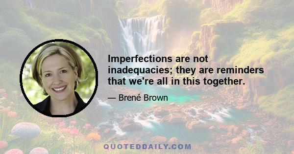 Imperfections are not inadequacies; they are reminders that we're all in this together.