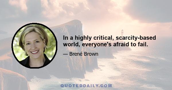 In a highly critical, scarcity-based world, everyone's afraid to fail.