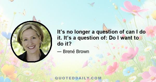 It’s no longer a question of can I do it. It’s a question of: Do I want to do it?