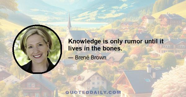 Knowledge is only rumor until it lives in the bones.