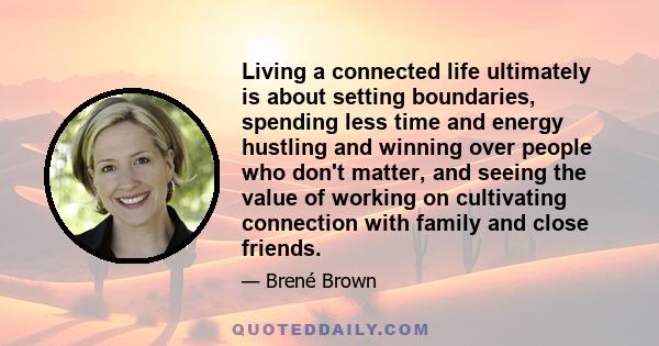 Living a connected life ultimately is about setting boundaries, spending less time and energy hustling and winning over people who don't matter, and seeing the value of working on cultivating connection with family and