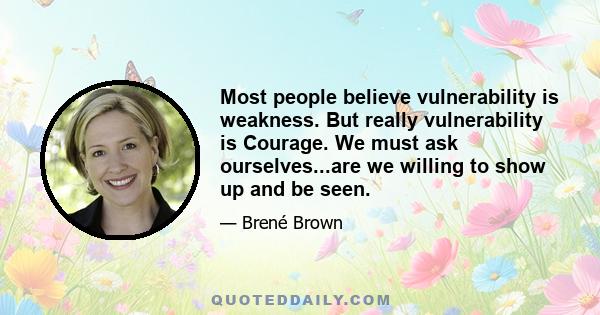 Most people believe vulnerability is weakness. But really vulnerability is Courage. We must ask ourselves...are we willing to show up and be seen.