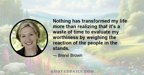 Nothing has transformed my life more than realizing that it's a waste of time to evaluate my worthiness by weighing the reaction of the people in the stands.