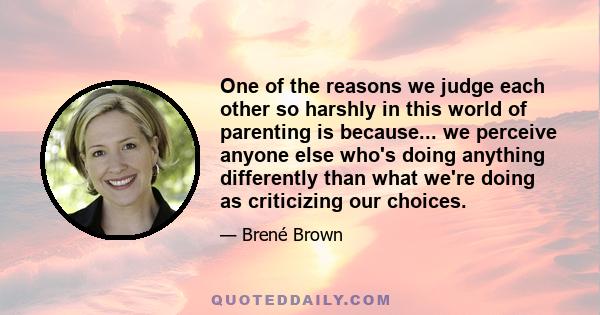 One of the reasons we judge each other so harshly in this world of parenting is because... we perceive anyone else who's doing anything differently than what we're doing as criticizing our choices.