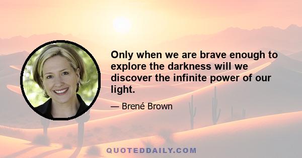 Only when we are brave enough to explore the darkness will we discover the infinite power of our light.