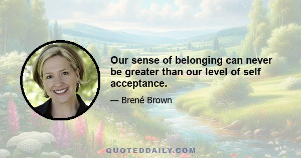 Our sense of belonging can never be greater than our level of self acceptance.