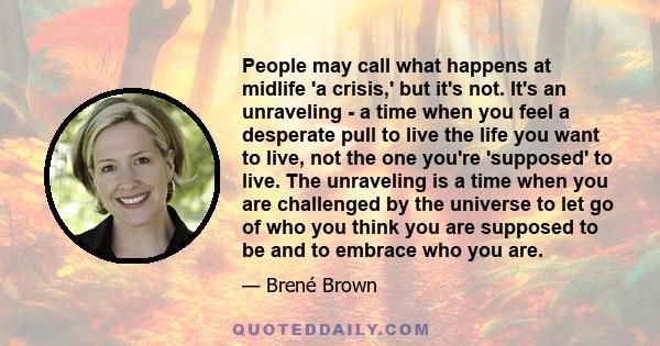 People may call what happens at midlife 'a crisis,' but it's not. It's an unraveling - a time when you feel a desperate pull to live the life you want to live, not the one you're 'supposed' to live. The unraveling is a