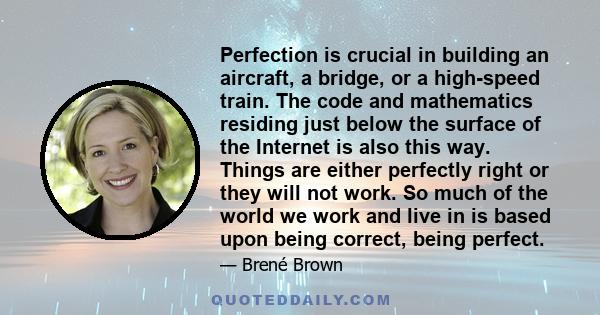 Perfection is crucial in building an aircraft, a bridge, or a high-speed train. The code and mathematics residing just below the surface of the Internet is also this way. Things are either perfectly right or they will