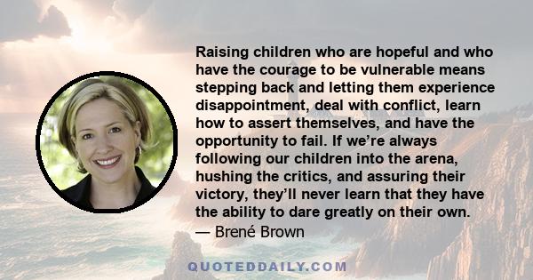 Raising children who are hopeful and who have the courage to be vulnerable means stepping back and letting them experience disappointment, deal with conflict, learn how to assert themselves, and have the opportunity to