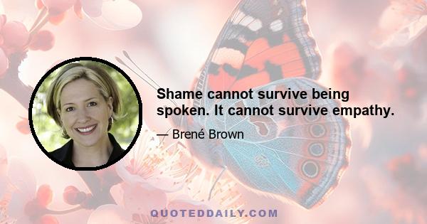 Shame cannot survive being spoken. It cannot survive empathy.