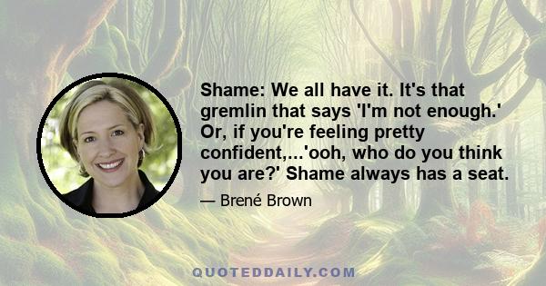 Shame: We all have it. It's that gremlin that says 'I'm not enough.' Or, if you're feeling pretty confident,...'ooh, who do you think you are?' Shame always has a seat.