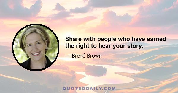 Share with people who have earned the right to hear your story.