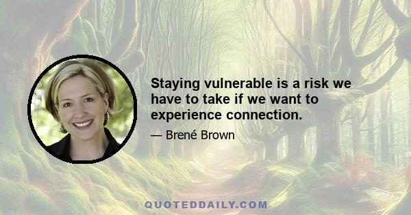 Staying vulnerable is a risk we have to take if we want to experience connection.