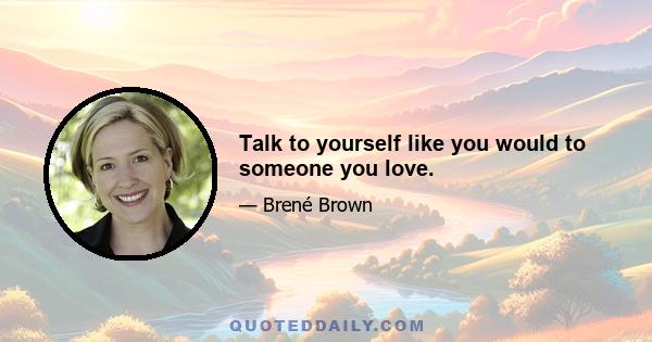 Talk to yourself like you would to someone you love.