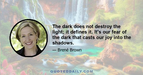 The dark does not destroy the light; it defines it. It's our fear of the dark that casts our joy into the shadows.