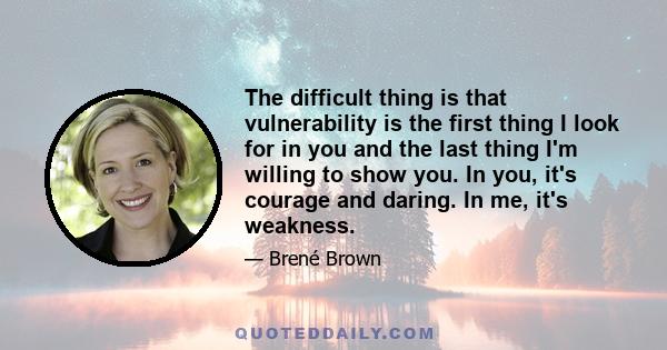 The difficult thing is that vulnerability is the first thing I look for in you and the last thing I'm willing to show you. In you, it's courage and daring. In me, it's weakness.