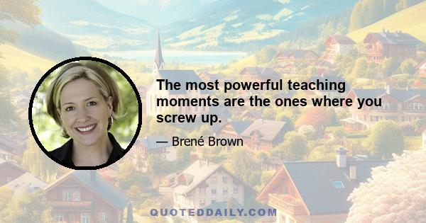 The most powerful teaching moments are the ones where you screw up.