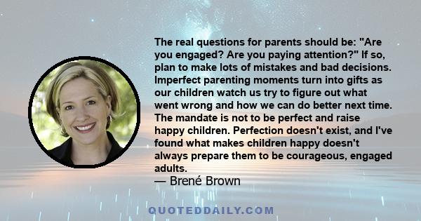 The real questions for parents should be: Are you engaged? Are you paying attention? If so, plan to make lots of mistakes and bad decisions. Imperfect parenting moments turn into gifts as our children watch us try to